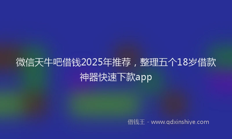 微信天牛吧借钱2025年推荐，整理五个18岁借款神器快速下款app
