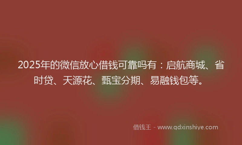 2025年的微信放心借钱可靠吗有：启航商城、省时贷、天源花、甄宝分期、易融钱包等。