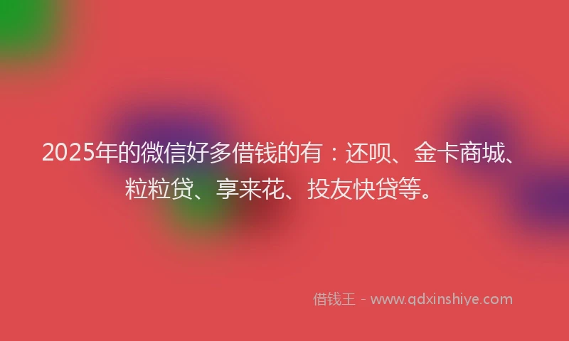 2025年的微信好多借钱的有：还呗、金卡商城、粒粒贷、享来花、投友快贷等。