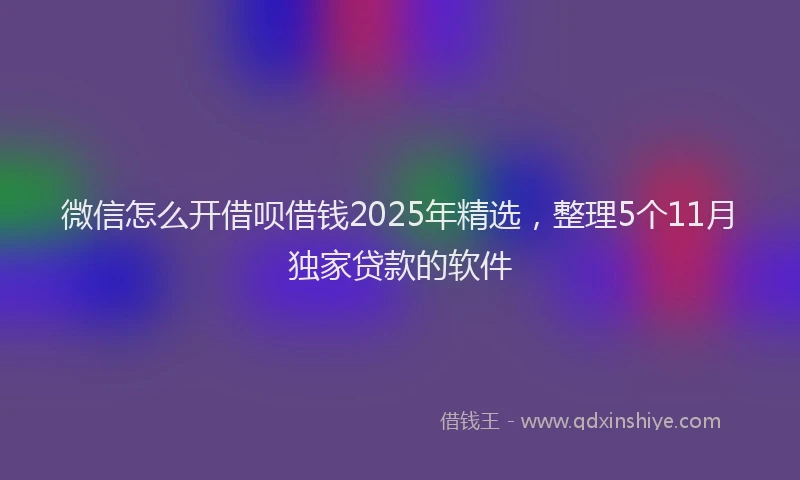 微信怎么开借呗借钱2025年精选，整理5个11月独家贷款的软件