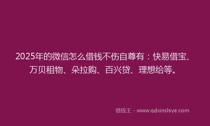 2025年的微信怎么借钱不伤自尊有：快易借宝、万贝租物、朵拉购、百兴贷、理想给等。