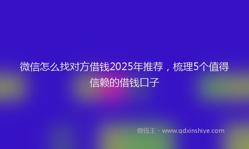 微信怎么找对方借钱2025年推荐，梳理5个值得信赖的借钱口子