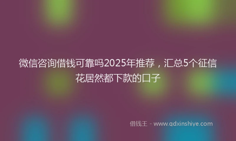 微信咨询借钱可靠吗2025年推荐，汇总5个征信花居然都下款的口子