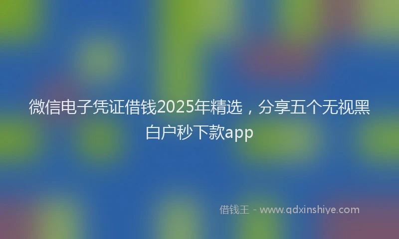 微信电子凭证借钱2025年精选，分享五个无视黑白户秒下款app
