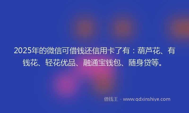 2025年的微信可借钱还信用卡了有：葫芦花、有钱花、轻花优品、融通宝钱包、随身贷等。