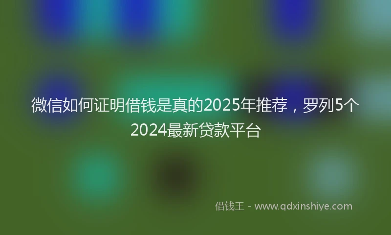 微信如何证明借钱是真的2025年推荐，罗列5个2024最新贷款平台