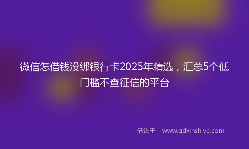 微信怎借钱没绑银行卡2025年精选，汇总5个低门槛不查征信的平台