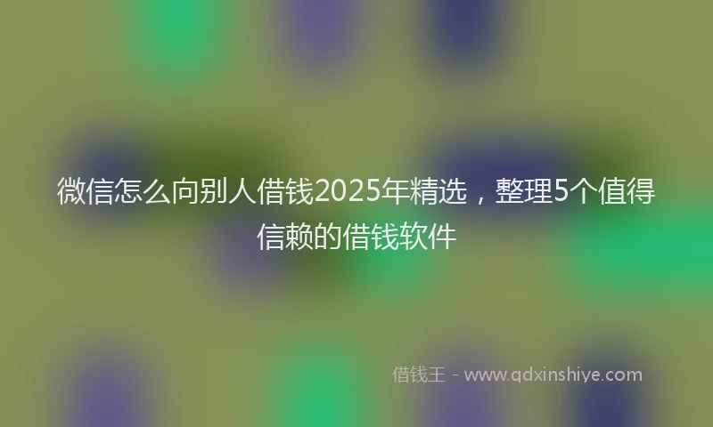 微信怎么向别人借钱2025年精选，整理5个值得信赖的借钱软件