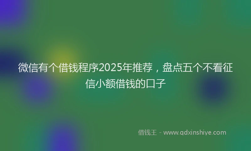 微信有个借钱程序2025年推荐，盘点五个不看征信小额借钱的口子