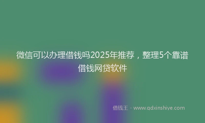 微信可以办理借钱吗2025年推荐，整理5个靠谱借钱网贷软件