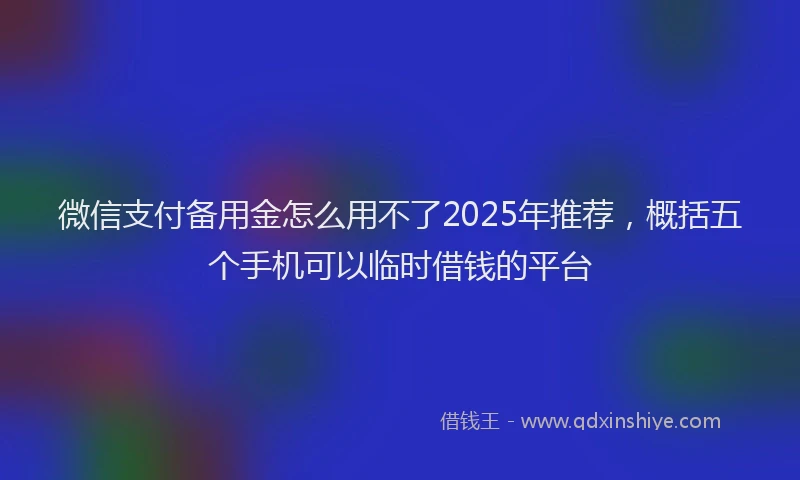 微信支付备用金怎么用不了2025年推荐，概括五个手机可以临时借钱的平台