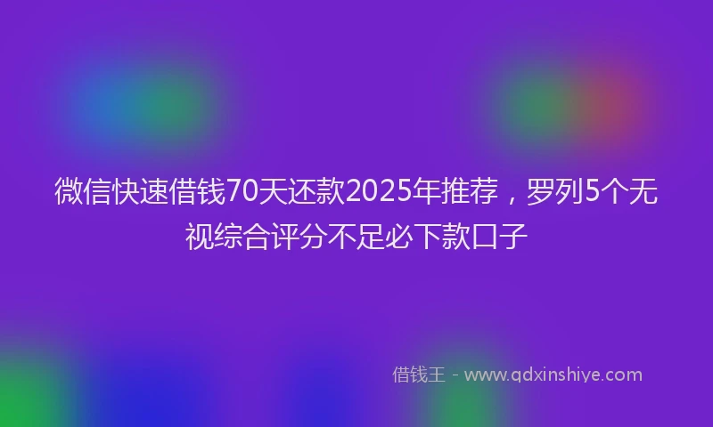 微信快速借钱70天还款2025年推荐，罗列5个无视综合评分不足必下款口子