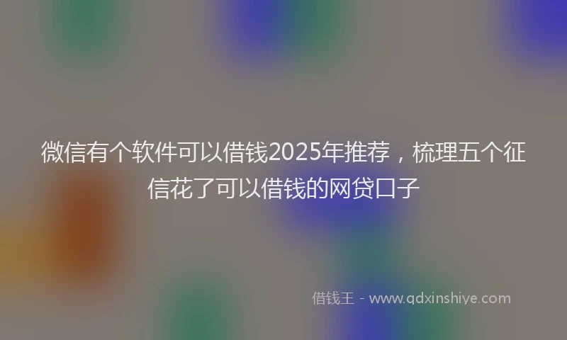 微信有个软件可以借钱2025年推荐，梳理五个征信花了可以借钱的网贷口子