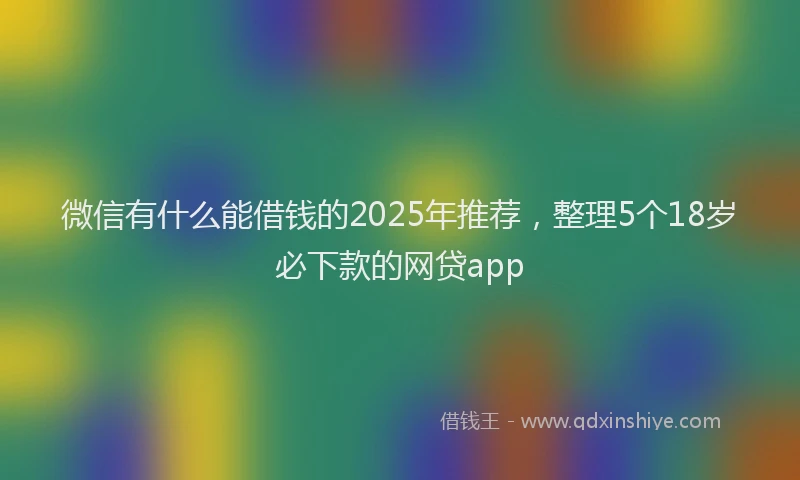 微信有什么能借钱的2025年推荐，整理5个18岁必下款的网贷app