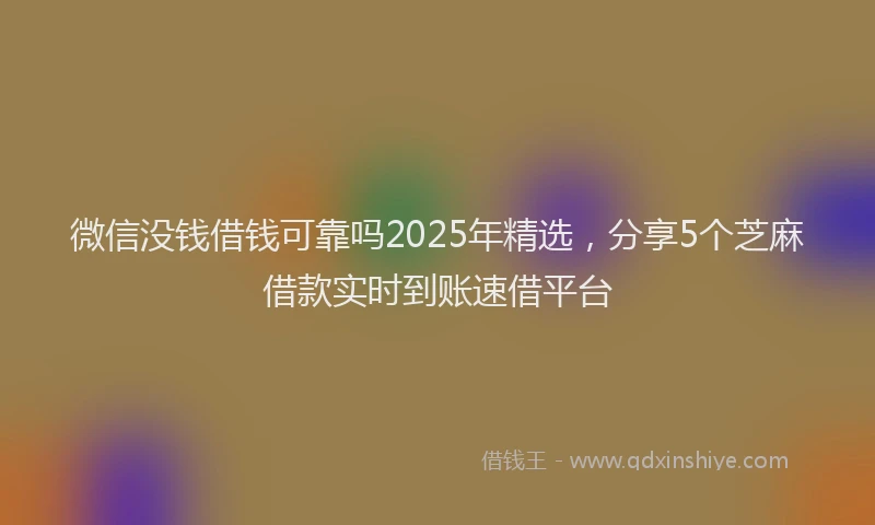 微信没钱借钱可靠吗2025年精选，分享5个芝麻借款实时到账速借平台