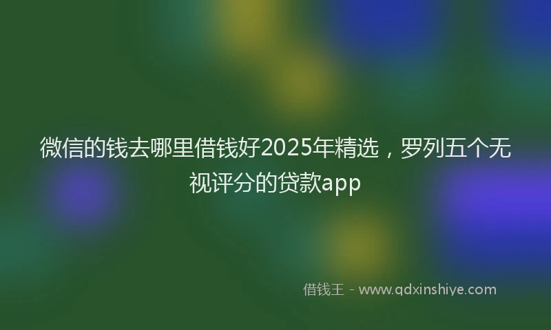 微信的钱去哪里借钱好2025年精选，罗列五个无视评分的贷款app