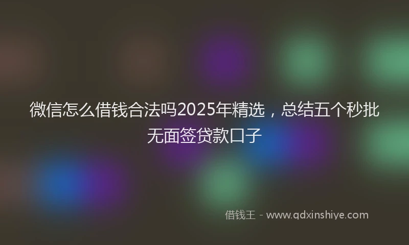 微信怎么借钱合法吗2025年精选，总结五个秒批无面签贷款口子