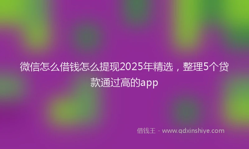 微信怎么借钱怎么提现2025年精选，整理5个贷款通过高的app