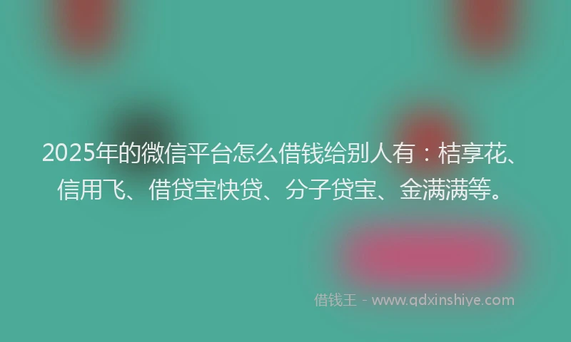 2025年的微信平台怎么借钱给别人有：桔享花、信用飞、借贷宝快贷、分子贷宝、金满满等。