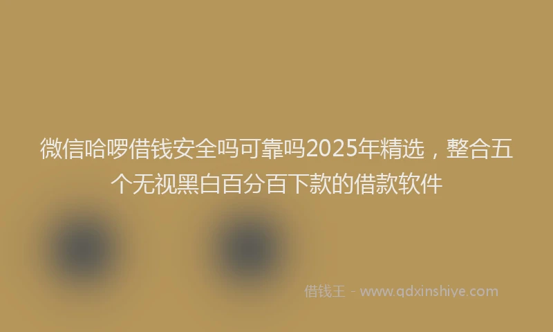 微信哈啰借钱安全吗可靠吗2025年精选，整合五个无视黑白百分百下款的借款软件
