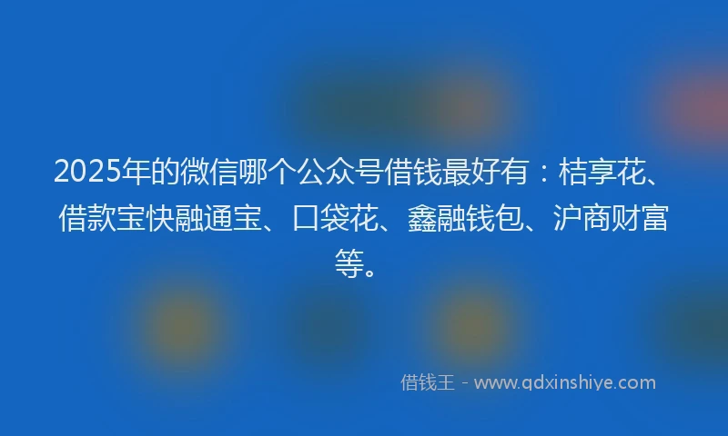 2025年的微信哪个公众号借钱最好有：桔享花、借款宝快融通宝、口袋花、鑫融钱包、沪商财富等。