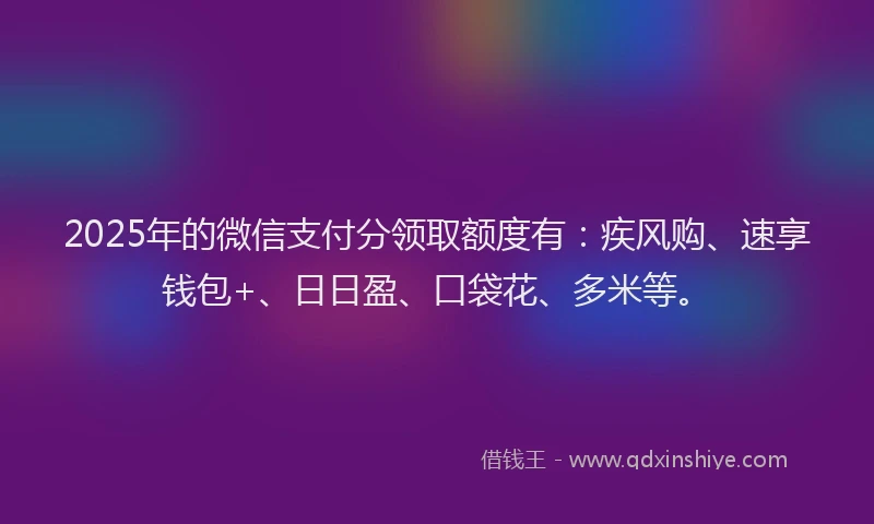 2025年的微信支付分领取额度有：疾风购、速享钱包+、日日盈、口袋花、多米等。