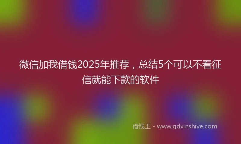 微信加我借钱2025年推荐，总结5个可以不看征信就能下款的软件
