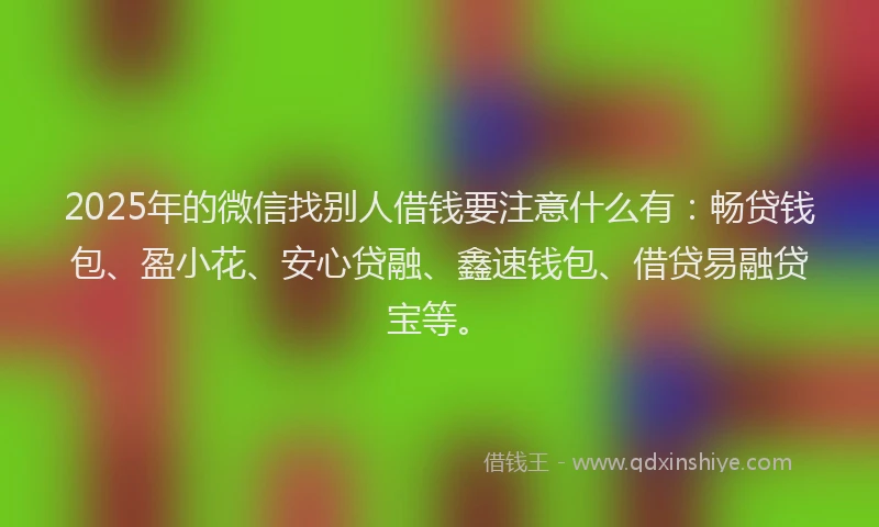 2025年的微信找别人借钱要注意什么有：畅贷钱包、盈小花、安心贷融、鑫速钱包、借贷易融贷宝等。
