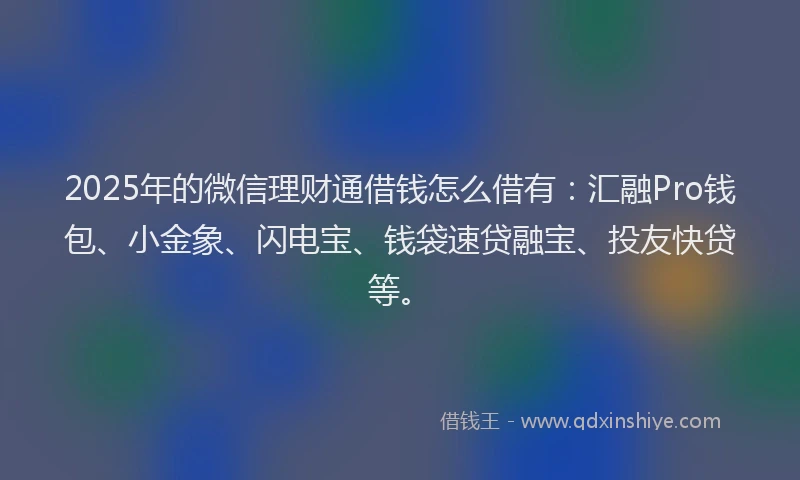 2025年的微信理财通借钱怎么借有：汇融Pro钱包、小金象、闪电宝、钱袋速贷融宝、投友快贷等。
