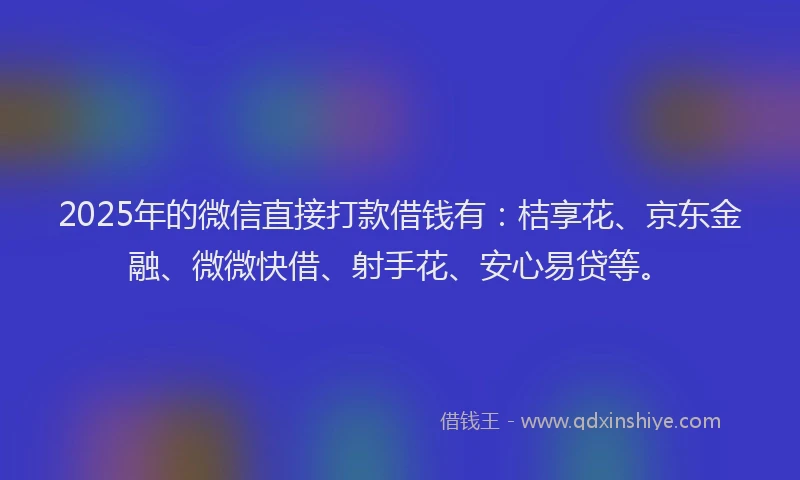 2025年的微信直接打款借钱有：桔享花、京东金融、微微快借、射手花、安心易贷等。