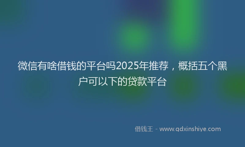 微信有啥借钱的平台吗2025年推荐，概括五个黑户可以下的贷款平台