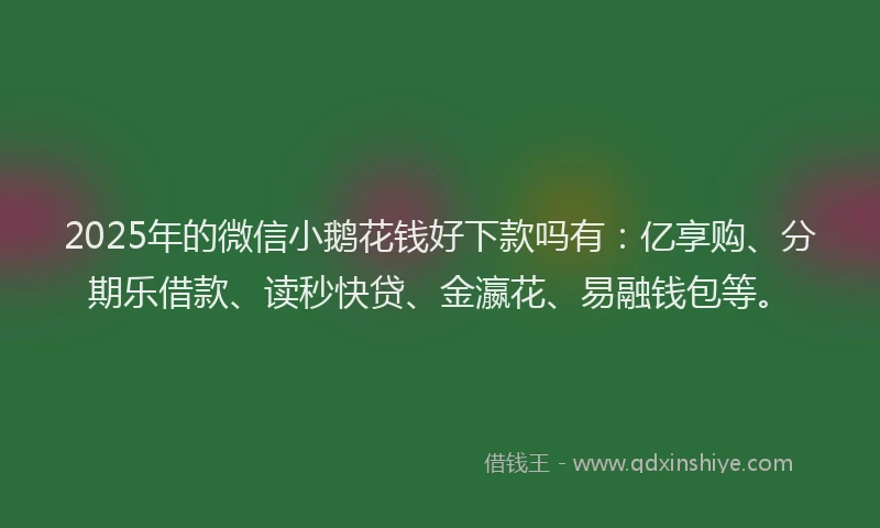 2025年的微信小鹅花钱好下款吗有：亿享购、分期乐借款、读秒快贷、金瀛花、易融钱包等。