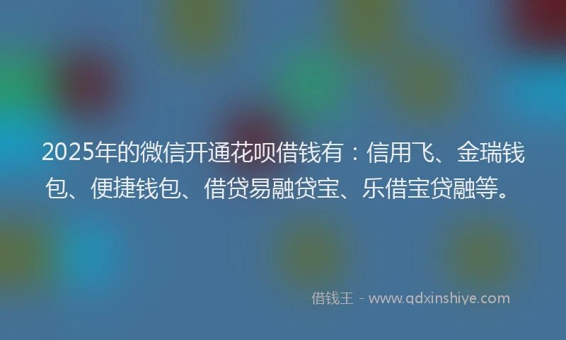 2025年的微信开通花呗借钱有：信用飞、金瑞钱包、便捷钱包、借贷易融贷宝、乐借宝贷融等。
