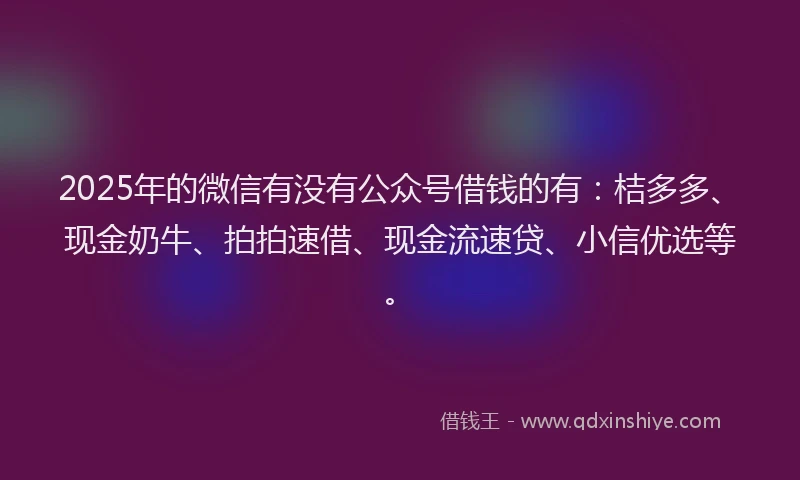 2025年的微信有没有公众号借钱的有：桔多多、现金奶牛、拍拍速借、现金流速贷、小信优选等。