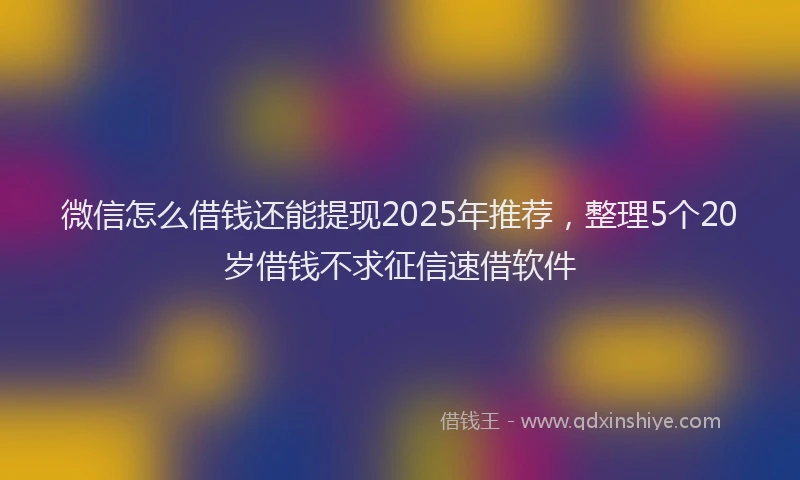 微信怎么借钱还能提现2025年推荐，整理5个20岁借钱不求征信速借软件