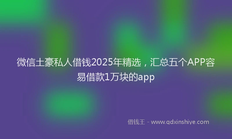 微信土豪私人借钱2025年精选，汇总五个APP容易借款1万块的app