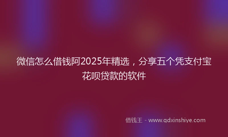 微信怎么借钱阿2025年精选，分享五个凭支付宝花呗贷款的软件