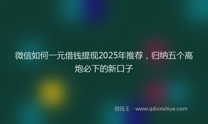 微信如何一元借钱提现2025年推荐，归纳五个高炮必下的新口子