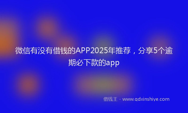 微信有没有借钱的APP2025年推荐，分享5个逾期必下款的app