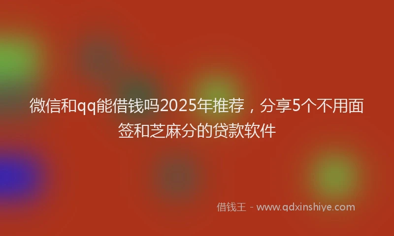 微信和qq能借钱吗2025年推荐，分享5个不用面签和芝麻分的贷款软件