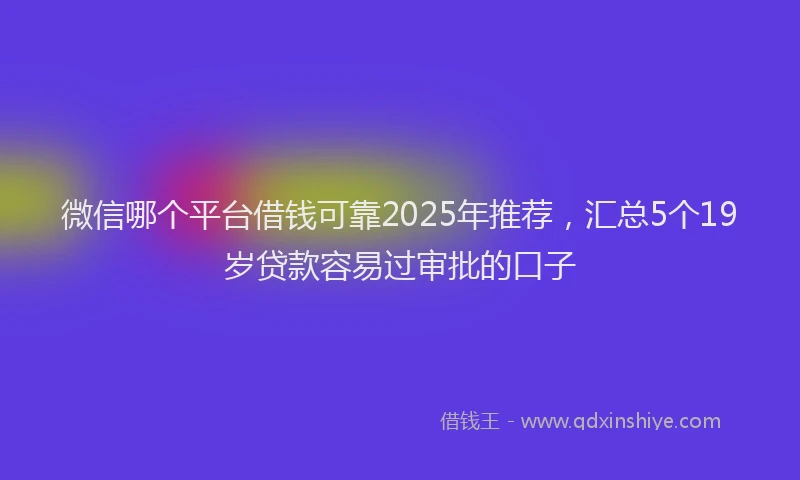 微信哪个平台借钱可靠2025年推荐，汇总5个19岁贷款容易过审批的口子