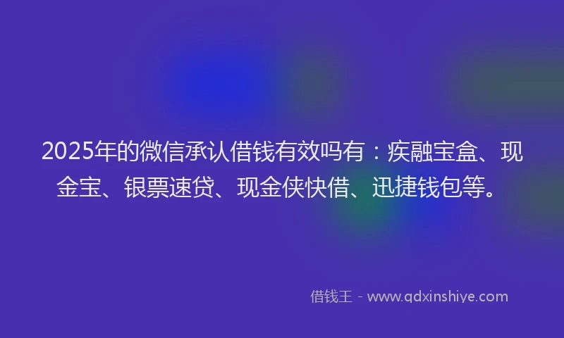 2025年的微信承认借钱有效吗有：疾融宝盒、现金宝、银票速贷、现金侠快借、迅捷钱包等。
