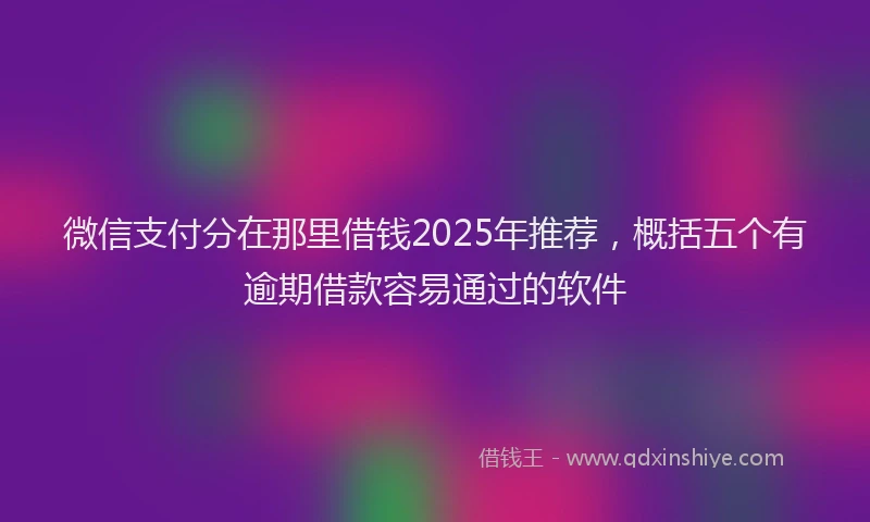 微信支付分在那里借钱2025年推荐，概括五个有逾期借款容易通过的软件