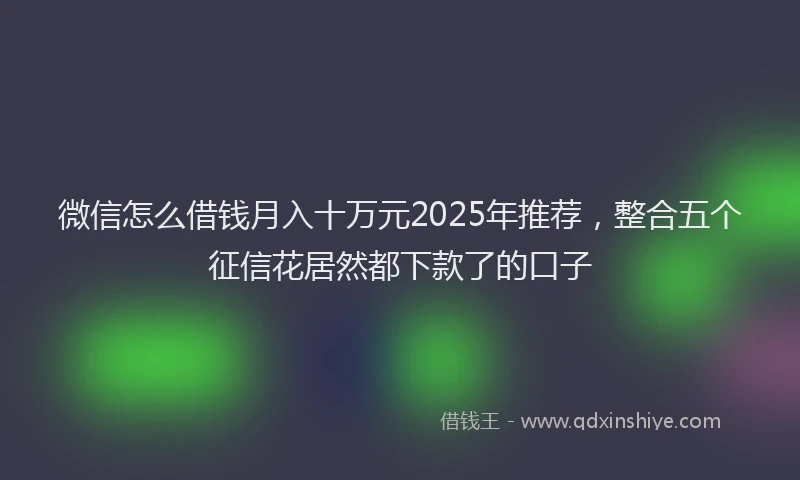 微信怎么借钱月入十万元2025年推荐，整合五个征信花居然都下款了的口子