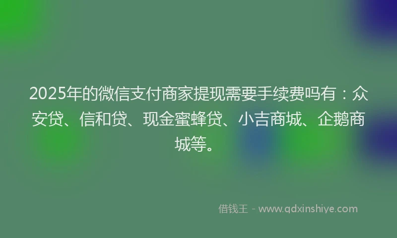 2025年的微信支付商家提现需要手续费吗有：众安贷、信和贷、现金蜜蜂贷、小吉商城、企鹅商城等。