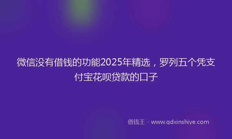 微信没有借钱的功能2025年精选，罗列五个凭支付宝花呗贷款的口子