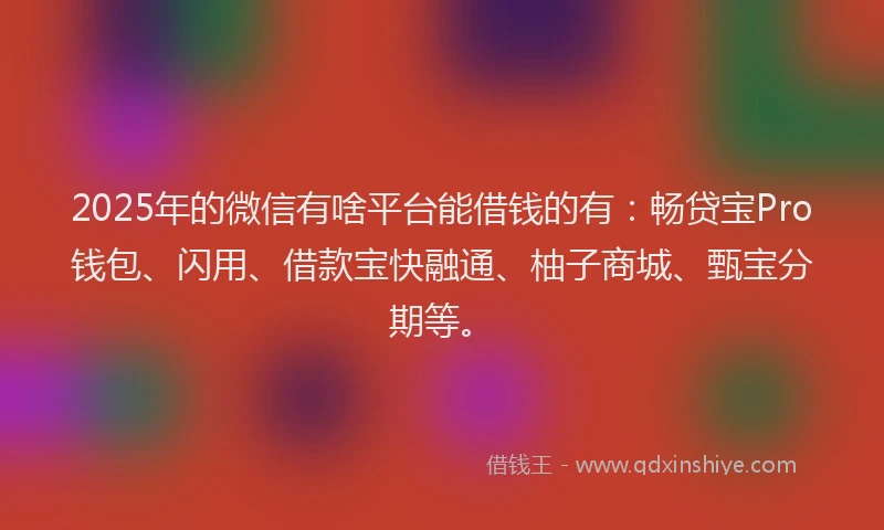 2025年的微信有啥平台能借钱的有：畅贷宝Pro钱包、闪用、借款宝快融通、柚子商城、甄宝分期等。