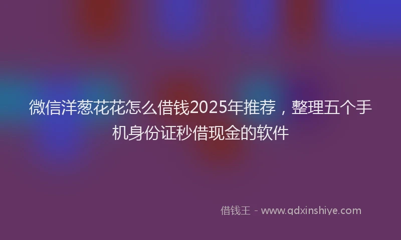 微信洋葱花花怎么借钱2025年推荐，整理五个手机身份证秒借现金的软件