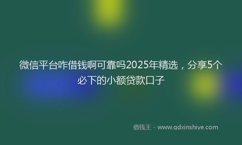 微信平台咋借钱啊可靠吗2025年精选，分享5个必下的小额贷款口子