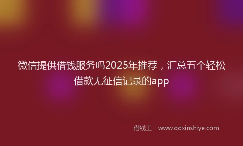 微信提供借钱服务吗2025年推荐，汇总五个轻松借款无征信记录的app